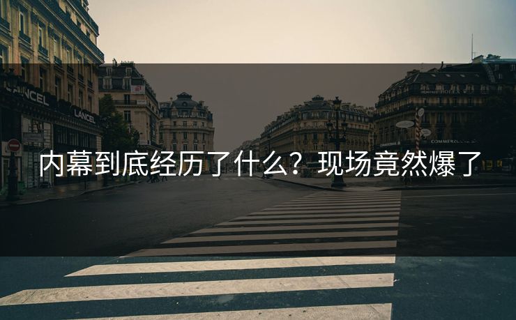 内幕到底经历了什么？现场竟然爆了