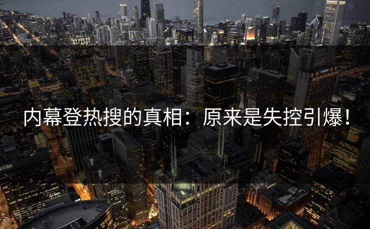 内幕登热搜的真相：原来是失控引爆！