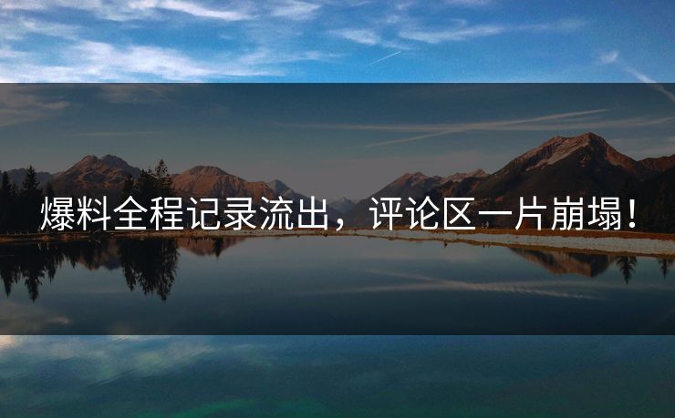 爆料全程记录流出，评论区一片崩塌！