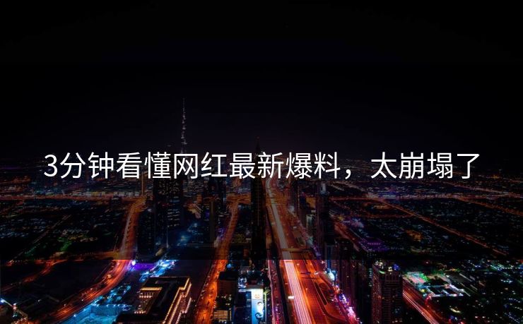 3分钟看懂网红最新爆料，太崩塌了