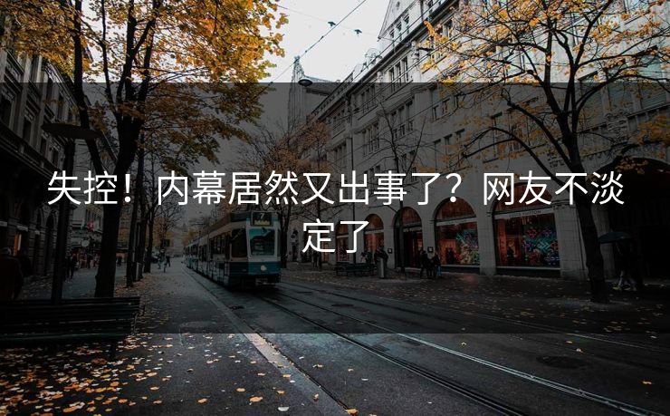 失控！内幕居然又出事了？网友不淡定了