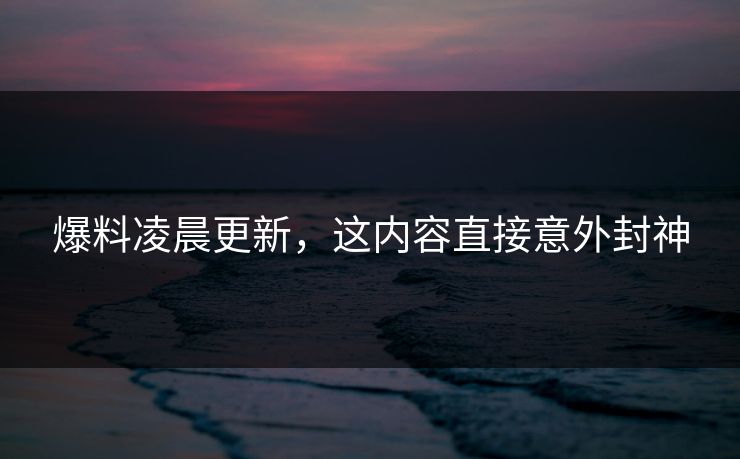 爆料凌晨更新，这内容直接意外封神