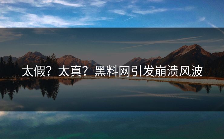 太假？太真？黑料网引发崩溃风波