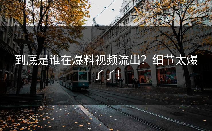 到底是谁在爆料视频流出？细节太爆了了！