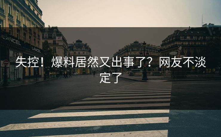 失控！爆料居然又出事了？网友不淡定了