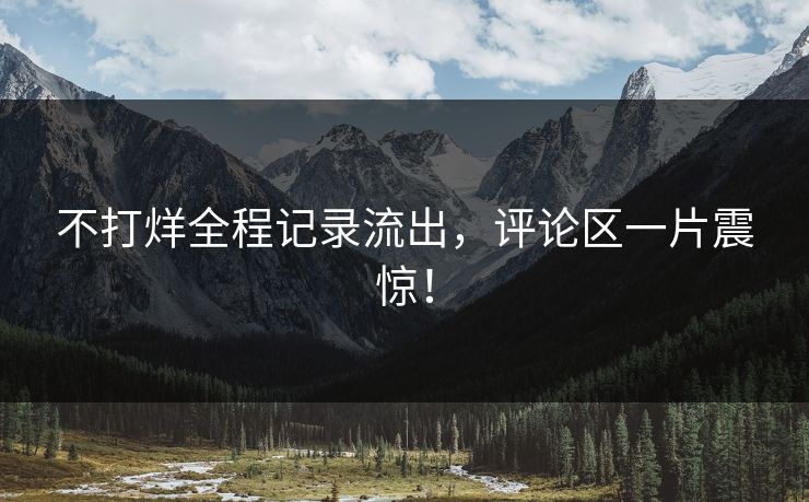 不打烊全程记录流出，评论区一片震惊！