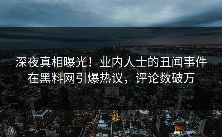 深夜真相曝光！业内人士的丑闻事件在黑料网引爆热议，评论数破万