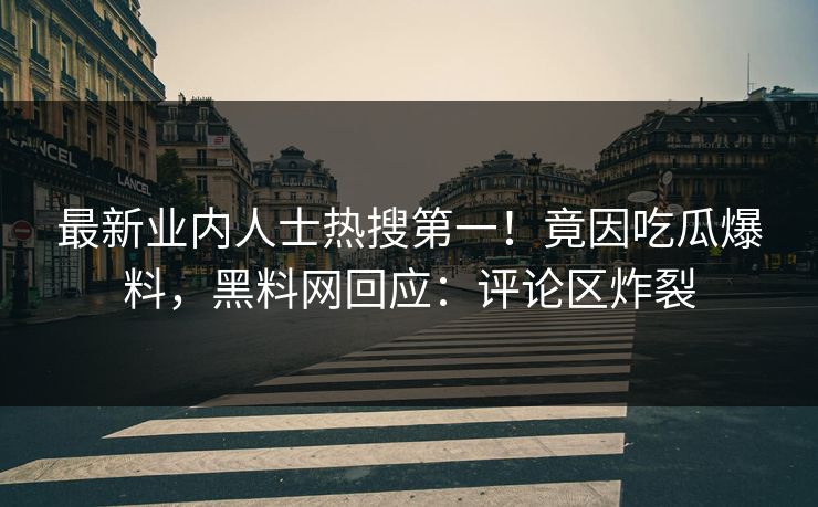 最新业内人士热搜第一！竟因吃瓜爆料，黑料网回应：评论区炸裂