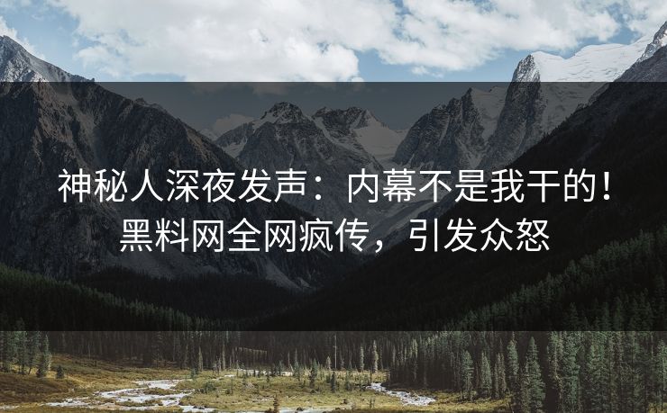 神秘人深夜发声：内幕不是我干的！黑料网全网疯传，引发众怒