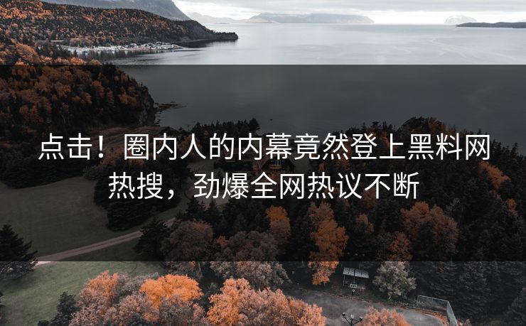点击！圈内人的内幕竟然登上黑料网热搜，劲爆全网热议不断