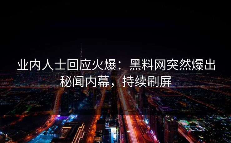 业内人士回应火爆：黑料网突然爆出秘闻内幕，持续刷屏