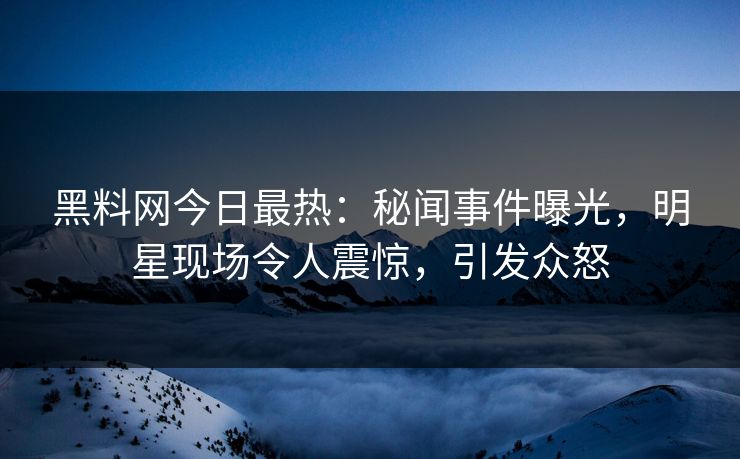 黑料网今日最热：秘闻事件曝光，明星现场令人震惊，引发众怒