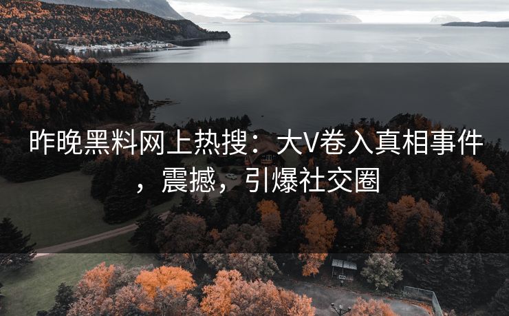 昨晚黑料网上热搜：大V卷入真相事件，震撼，引爆社交圈