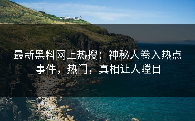 最新黑料网上热搜：神秘人卷入热点事件，热门，真相让人瞠目