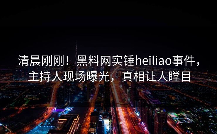 清晨刚刚！黑料网实锤heiliao事件，主持人现场曝光，真相让人瞠目