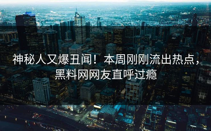 神秘人又爆丑闻！本周刚刚流出热点，黑料网网友直呼过瘾