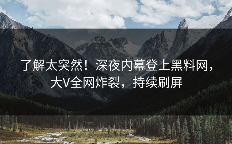 了解太突然！深夜内幕登上黑料网，大V全网炸裂，持续刷屏
