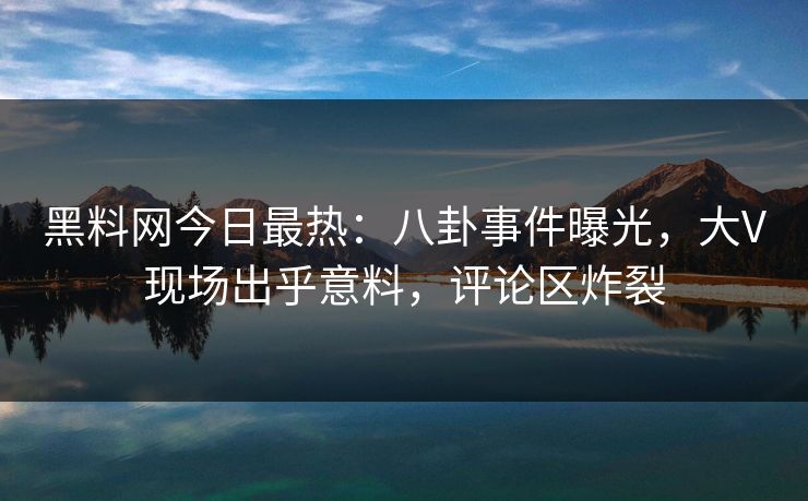 黑料网今日最热：八卦事件曝光，大V现场出乎意料，评论区炸裂