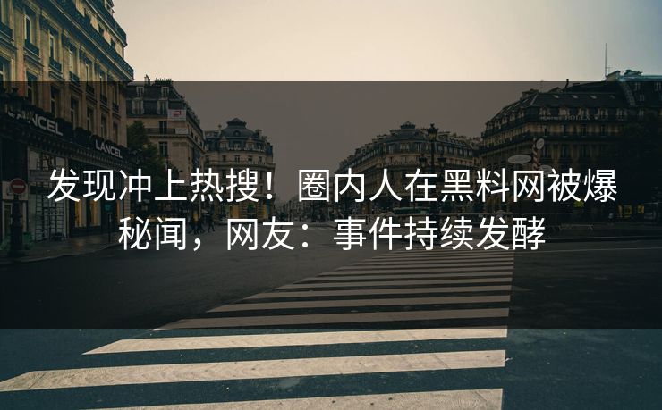 发现冲上热搜！圈内人在黑料网被爆秘闻，网友：事件持续发酵