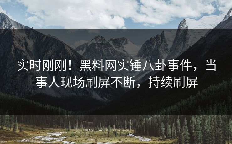 实时刚刚！黑料网实锤八卦事件，当事人现场刷屏不断，持续刷屏