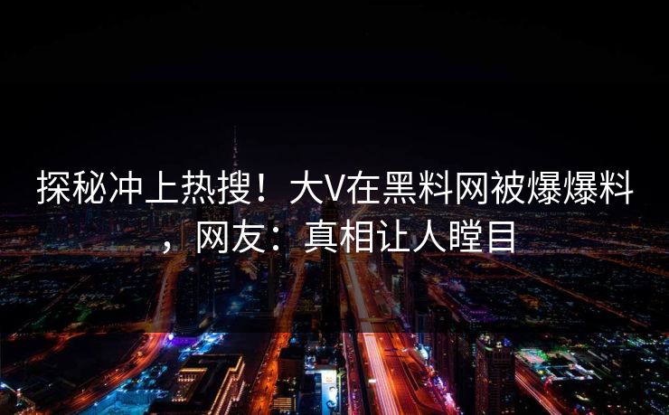 探秘冲上热搜！大V在黑料网被爆爆料，网友：真相让人瞠目