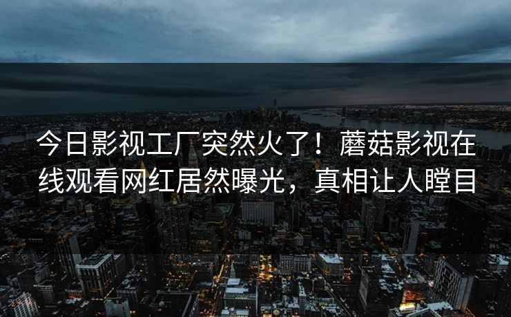 今日影视工厂突然火了！蘑菇影视在线观看网红居然曝光，真相让人瞠目