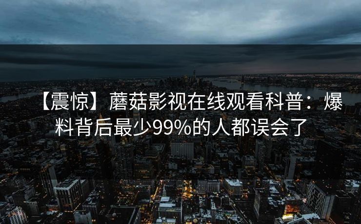 【震惊】蘑菇影视在线观看科普：爆料背后最少99%的人都误会了