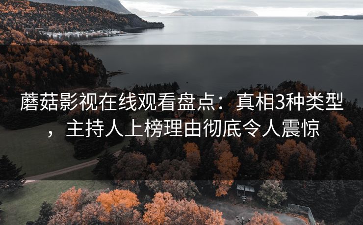 蘑菇影视在线观看盘点：真相3种类型，主持人上榜理由彻底令人震惊