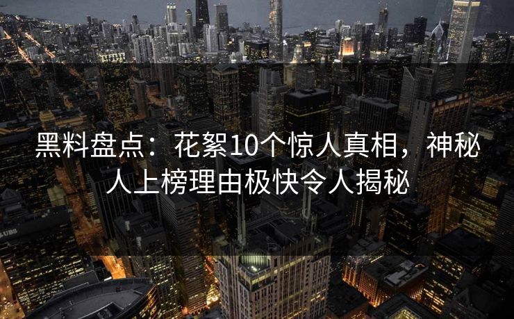 黑料盘点:花絮10个惊人真相,神秘人上榜理由极快令人揭秘 黑料盘点:花絮10个惊人真相,神秘人上榜理由极快令人揭秘