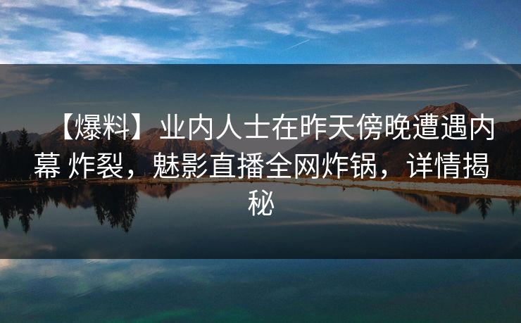 【爆料】业内人士在昨天傍晚遭遇内幕 炸裂,魅影直播全网炸锅,详情揭秘 【爆料】业内人士在昨天傍晚遭遇内幕 炸裂,魅影直播全网炸锅,详情揭秘