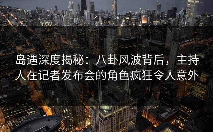 岛遇深度揭秘:八卦风波背后,主持人在记者发布会的角色疯狂令人意外 岛遇深度揭秘:八卦风波背后,主持人在记者发布会的角色疯狂令人意外