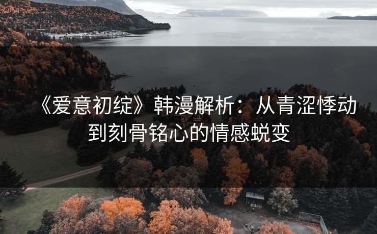 《爱意初绽》韩漫解析:从青涩悸动到刻骨铭心的情感蜕变 《爱意初绽》韩漫解析:从青涩悸动到刻骨铭心的情感蜕变
