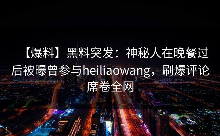 【爆料】黑料突发：神秘人在晚餐过后被曝曾参与heiliaowang，刷爆评论席卷全网