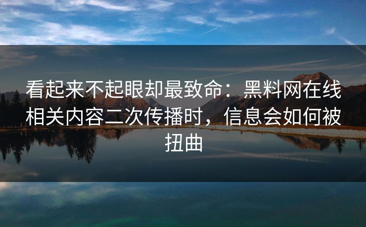 看起来不起眼却最致命:黑料网在线相关内容二次传播时,信息会如何被扭曲 看起来不起眼却最致命:黑料网在线相关内容二次传播时,信息会如何被扭曲