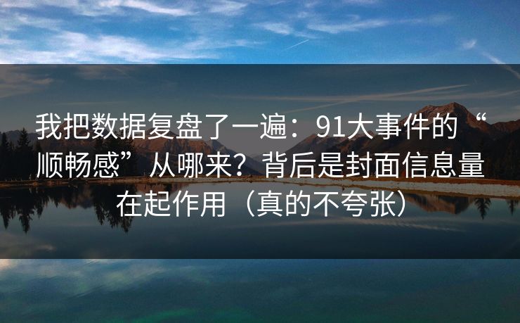 我把数据复盘了一遍：91大事件的“顺畅感”从哪来？背后是封面信息量在起作用（真的不夸张）
