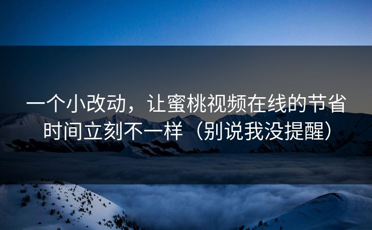 一个小改动，让蜜桃视频在线的节省时间立刻不一样（别说我没提醒）