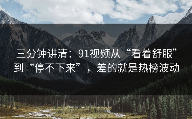 三分钟讲清：91视频从“看着舒服”到“停不下来”，差的就是热榜波动