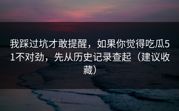 我踩过坑才敢提醒，如果你觉得吃瓜51不对劲，先从历史记录查起（建议收藏）