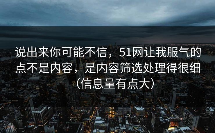 说出来你可能不信，51网让我服气的点不是内容，是内容筛选处理得很细（信息量有点大）